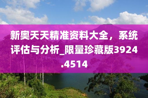新奥天天精准资料大全，系统评估与分析_限量珍藏版3924.4514