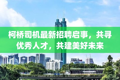 柯桥司机最新招聘启事，共寻优秀人才，共建美好未来