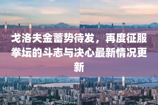 戈洛夫金蓄势待发，再度征服拳坛的斗志与决心最新情况更新