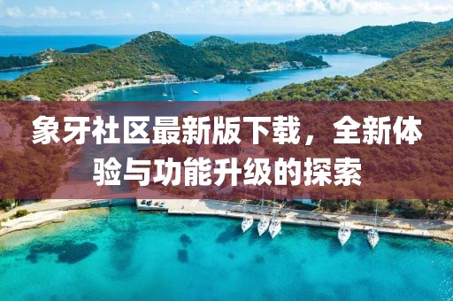 象牙社区最新版下载，全新体验与功能升级的探索
