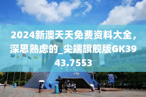 2024新澳天天免费资料大全，深思熟虑的_尖端旗舰版GK3943.7553