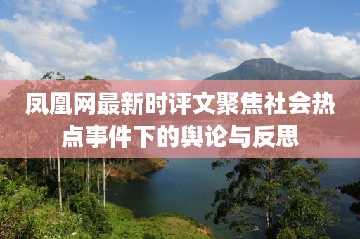 凤凰网最新时评文聚焦社会热点事件下的舆论与反思