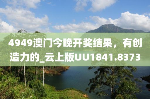 4949澳门今晚开奖结果，有创造力的_云上版UU1841.8373