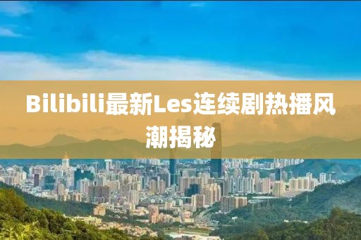 Bilibili最新Les连续剧热播风潮揭秘