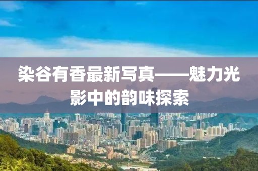 染谷有香最新写真——魅力光影中的韵味探索