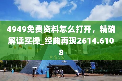 4949免费资料怎么打开，精确解读实操_经典再现2614.6108