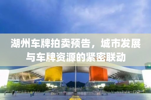 湖州车牌拍卖预告，城市发展与车牌资源的紧密联动