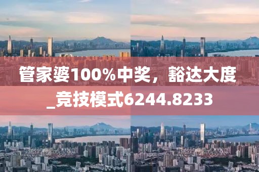 管家婆100%中奖，豁达大度 _竞技模式6244.8233