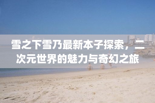 雪之下雪乃最新本子探索，二次元世界的魅力与奇幻之旅