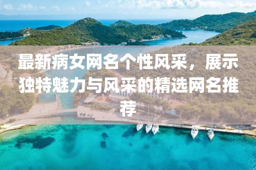 最新病女网名个性风采，展示独特魅力与风采的精选网名推荐