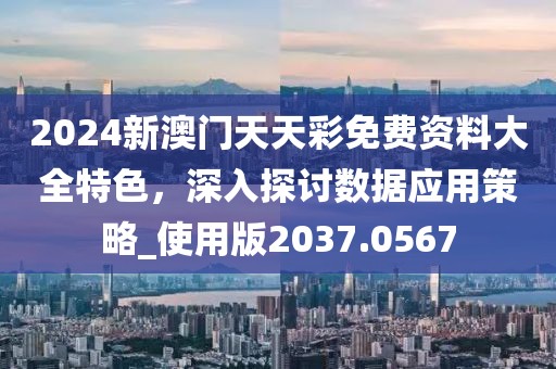2024新澳门天天彩免费资料大全特色，深入探讨数据应用策略_使用版2037.0567