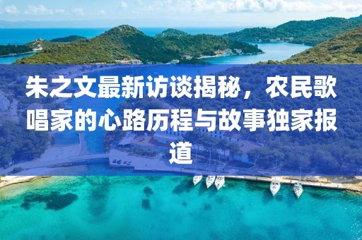 朱之文最新访谈揭秘，农民歌唱家的心路历程与故事独家报道