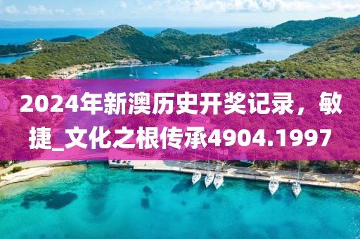 2024年新澳历史开奖记录，敏捷_文化之根传承4904.1997