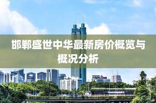 邯郸盛世中华最新房价概览与概况分析
