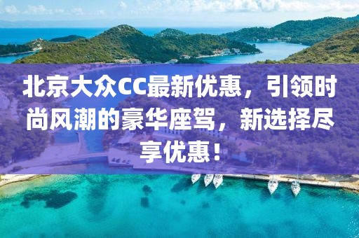 北京大众CC最新优惠，引领时尚风潮的豪华座驾，新选择尽享优惠！