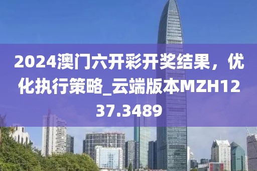 2024澳门六开彩开奖结果，优化执行策略_云端版本MZH1237.3489