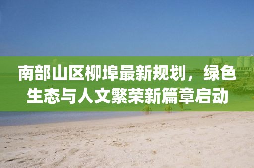 南部山区柳埠最新规划，绿色生态与人文繁荣新篇章启动