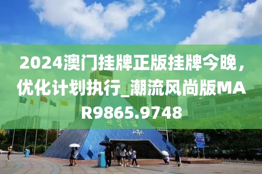 2024澳门挂牌正版挂牌今晚，优化计划执行_潮流风尚版MAR9865.9748