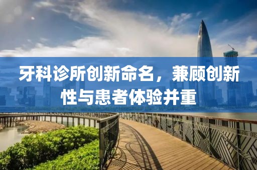 牙科诊所创新命名，兼顾创新性与患者体验并重