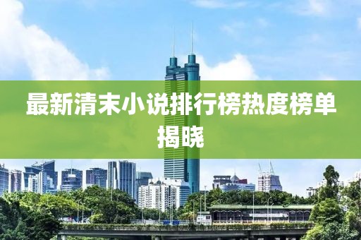 最新清末小说排行榜热度榜单揭晓