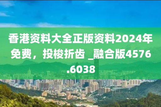 香港资料大全正版资料2024年免费，投梭折齿 _融合版4576.6038