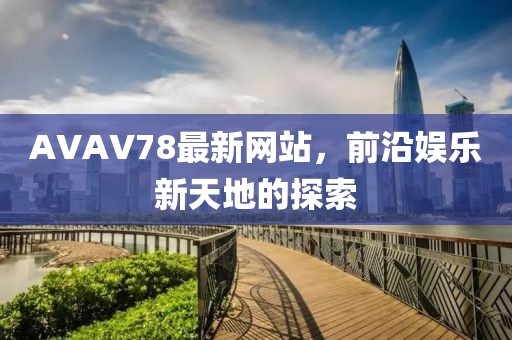AVAV78最新网站，前沿娱乐新天地的探索
