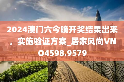 2024澳门六今晚开奖结果出来，实施验证方案_居家风尚VNO4598.9579