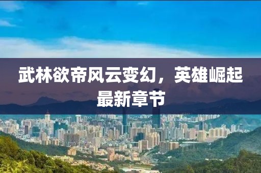 武林欲帝风云变幻，英雄崛起最新章节
