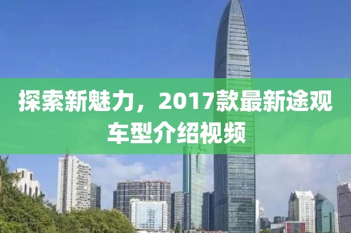 探索新魅力，2017款最新途观车型介绍视频