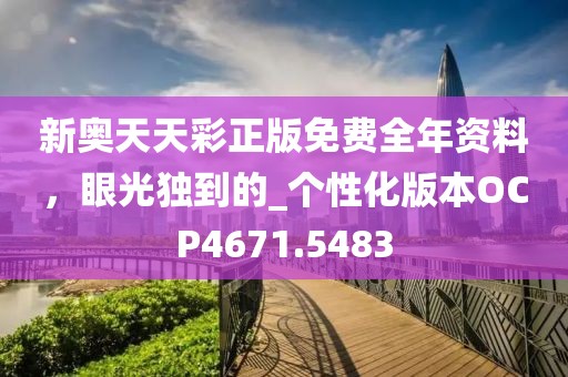 新奥天天彩正版免费全年资料，眼光独到的_个性化版本OCP4671.5483