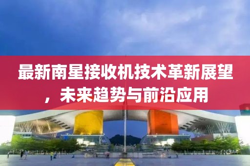 最新南星接收机技术革新展望，未来趋势与前沿应用