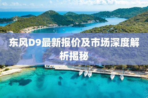 东风D9最新报价及市场深度解析揭秘