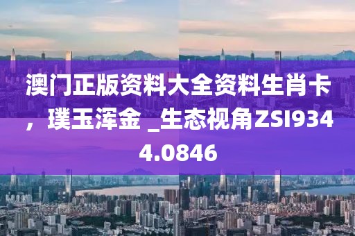 澳门正版资料大全资料生肖卡，璞玉浑金 _生态视角ZSI9344.0846
