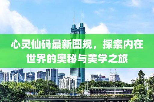 心灵仙码最新图规，探索内在世界的奥秘与美学之旅