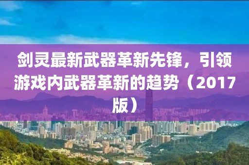 剑灵最新武器革新先锋，引领游戏内武器革新的趋势（2017版）