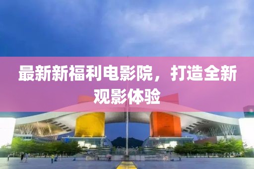 最新新福利电影院，打造全新观影体验