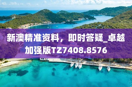 新澳精准资料，即时答疑_卓越加强版TZ7408.8576