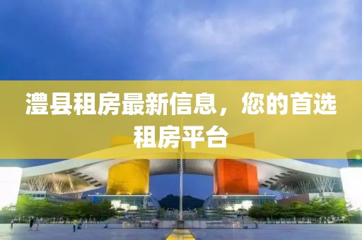 澧县租房最新信息，您的首选租房平台