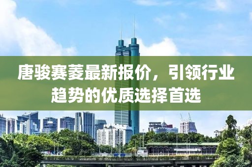 唐骏赛菱最新报价，引领行业趋势的优质选择首选