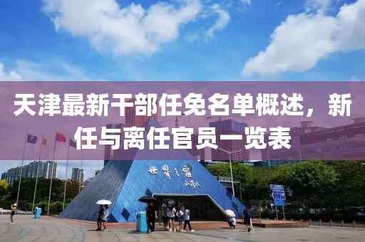 天津最新干部任免名单概述，新任与离任官员一览表