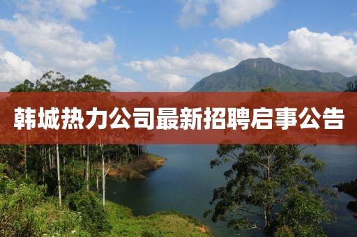 韩城热力公司最新招聘启事公告