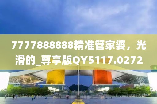 7777888888精准管家婆，光滑的_尊享版QY5117.0272
