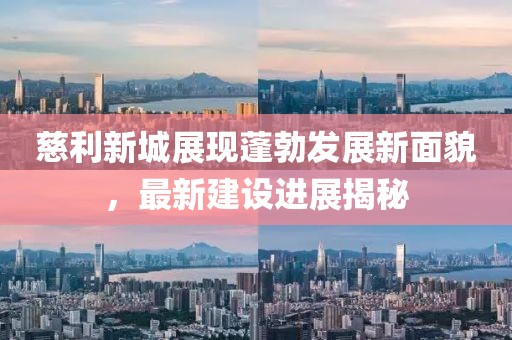慈利新城展现蓬勃发展新面貌，最新建设进展揭秘
