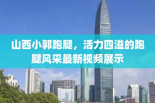 山西小郭跑腿，活力四溢的跑腿风采最新视频展示