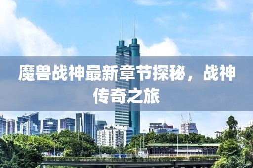 魔兽战神最新章节探秘，战神传奇之旅