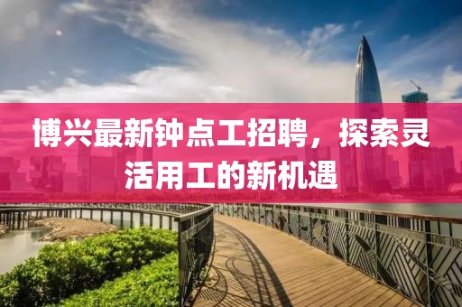 博兴最新钟点工招聘，探索灵活用工的新机遇