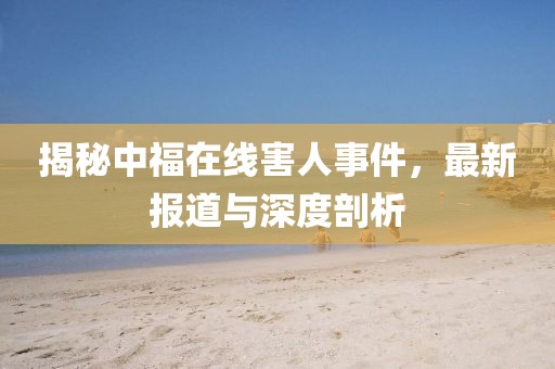 揭秘中福在线害人事件，最新报道与深度剖析