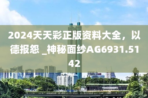 2024天天彩正版资料大全，以德报怨 _神秘面纱AG6931.5142