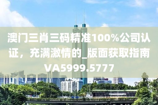 澳门三肖三码精准100%公司认证，充满激情的_版面获取指南VA5999.5777