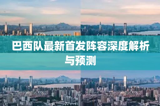 巴西队最新首发阵容深度解析与预测